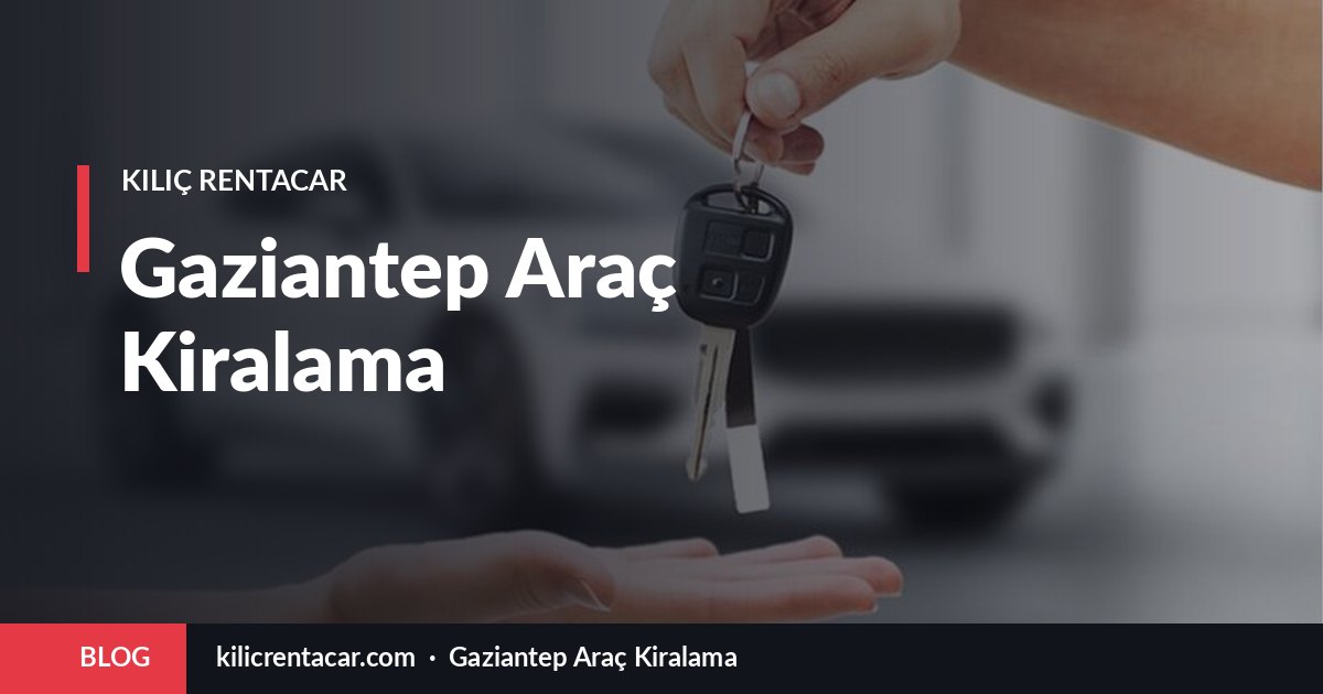 Gaziantep Araç Kiralama Rehberi: Fiyatlar, Şartlar ve Doğru Seçim
